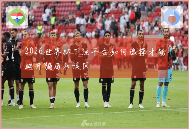 2026世界杯下注平台如何选择才能避开骗局和误区