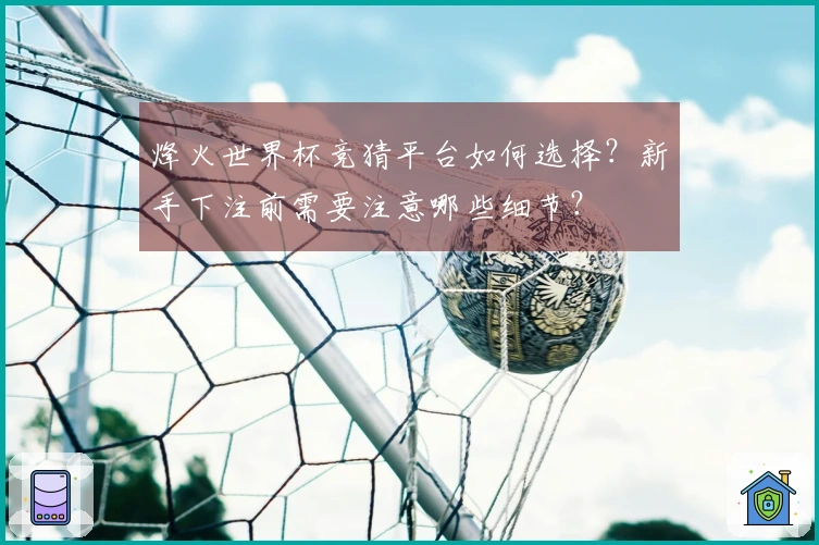 烽火世界杯竞猜平台如何选择？新手下注前需要注意哪些细节？