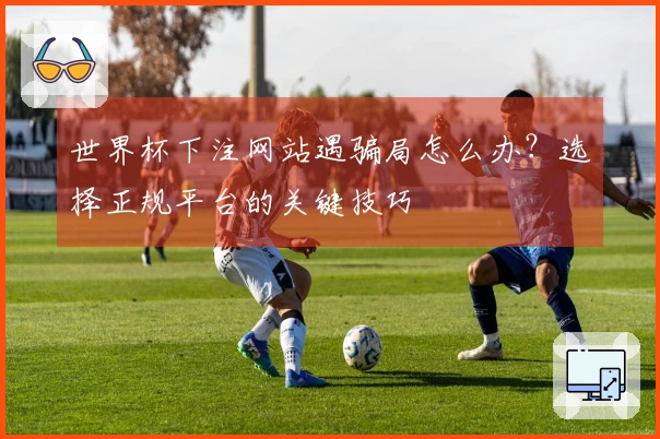 世界杯下注网站遇骗局怎么办？选择正规平台的关键技巧
