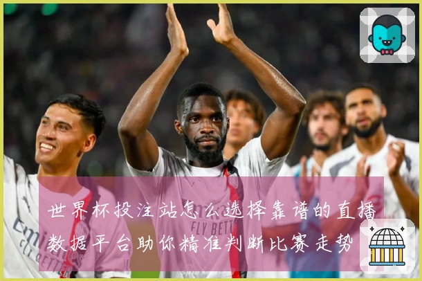 世界杯投注站怎么选择靠谱的直播数据平台助你精准判断比赛走势