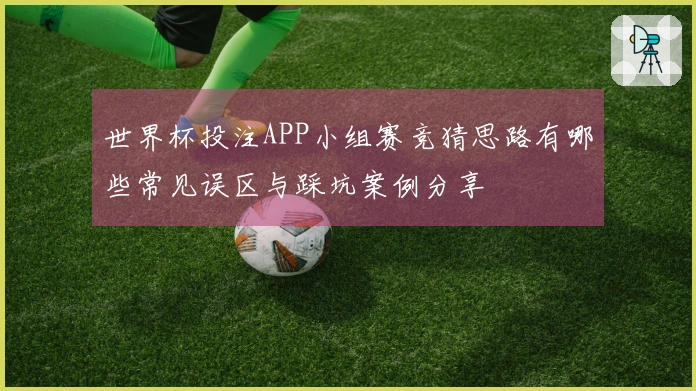 世界杯投注APP小组赛竞猜思路有哪些常见误区与踩坑案例分享