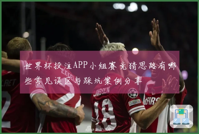 世界杯投注APP小组赛竞猜思路有哪些常见误区与踩坑案例分享